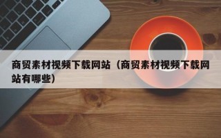 睢县商贸素材视频下载网站（商贸素材视频下载网站有哪些）
