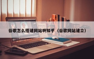 睢县谷歌怎么搭建网站啊知乎（谷歌网站建立）