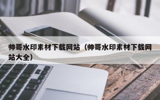 睢县帅哥水印素材下载网站（帅哥水印素材下载网站大全）