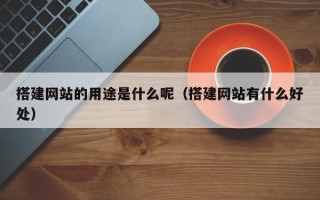 睢县搭建网站的用途是什么呢（搭建网站有什么好处）