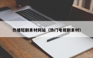 睢县热播短剧素材网站（热门电视剧素材）