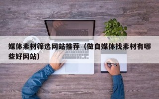 睢县媒体素材筛选网站推荐（做自媒体找素材有哪些好网站）
