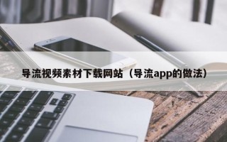 睢县导流视频素材下载网站（导流app的做法）