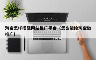 睢县淘宝怎样搭建网站推广平台（怎么能给淘宝做推广）