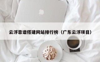 睢县云浮靠谱搭建网站排行榜（广东云浮项目）