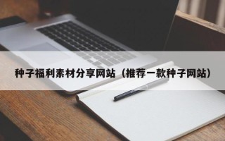睢县种子福利素材分享网站（推荐一款种子网站）