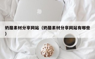 睢县奶酪素材分享网站（奶酪素材分享网站有哪些）
