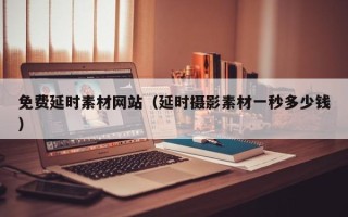 睢县免费延时素材网站（延时摄影素材一秒多少钱）