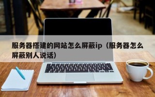 睢县服务器搭建的网站怎么屏蔽ip（服务器怎么屏蔽别人说话）