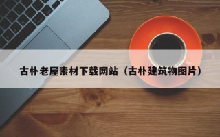 睢县古朴老屋素材下载网站（古朴建筑物图片）