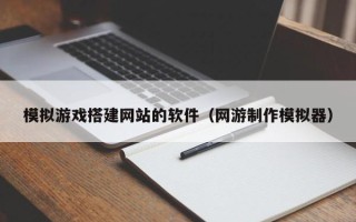 睢县模拟游戏搭建网站的软件（网游制作模拟器）