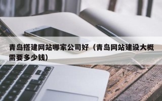 睢县青岛搭建网站哪家公司好（青岛网站建设大概需要多少钱）