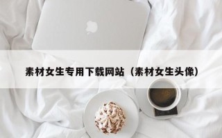 睢县素材女生专用下载网站（素材女生头像）